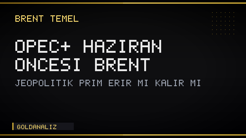 OPEC+ 12 Haziran öncesi Brent: jeopolitik prim erir mi, kalır mı?